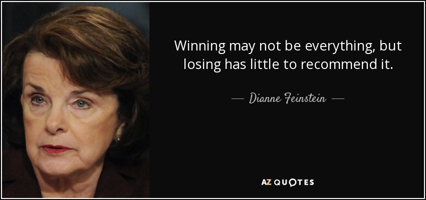 Winning may not be everything, but losing has little to recommend it. - Dianne Feinstein