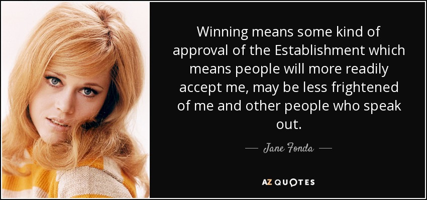 Winning means some kind of approval of the Establishment which means people will more readily accept me, may be less frightened of me and other people who speak out. - Jane Fonda