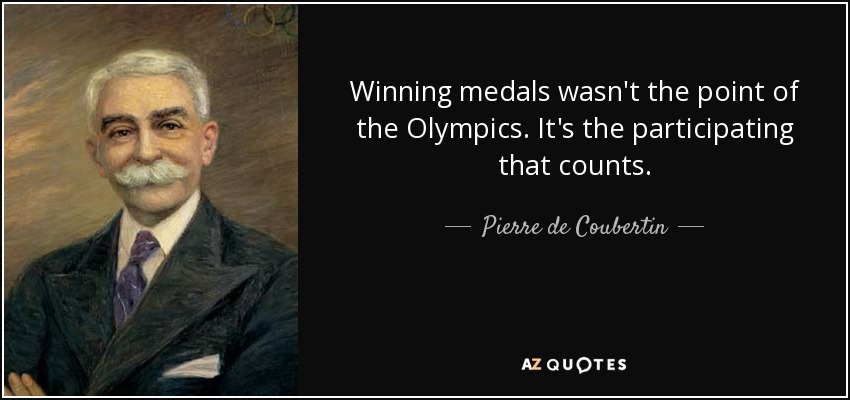Winning medals wasn't the point of the Olympics. It's the participating that counts. - Pierre de Coubertin