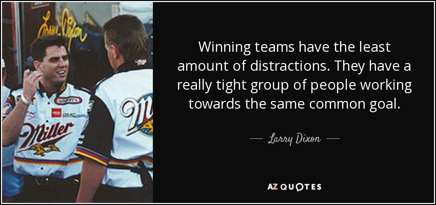 Winning teams have the least amount of distractions. They have a really tight group of people working towards the same common goal. - Larry Dixon