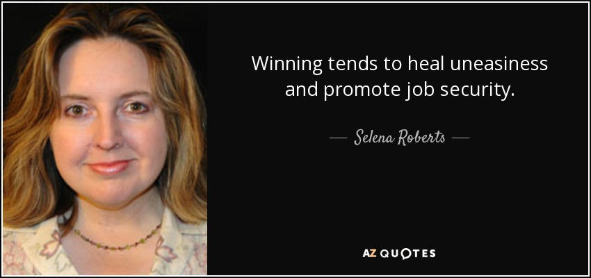 Winning tends to heal uneasiness and promote job security. - Selena Roberts
