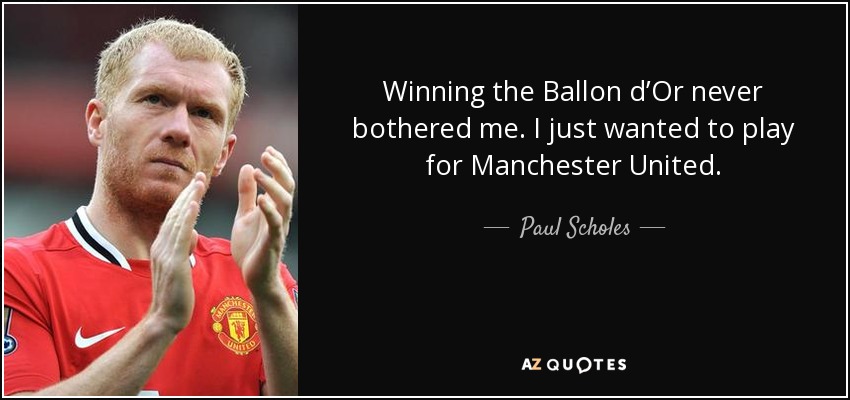 Winning the Ballon d’Or never bothered me. I just wanted to play for Manchester United. - Paul Scholes