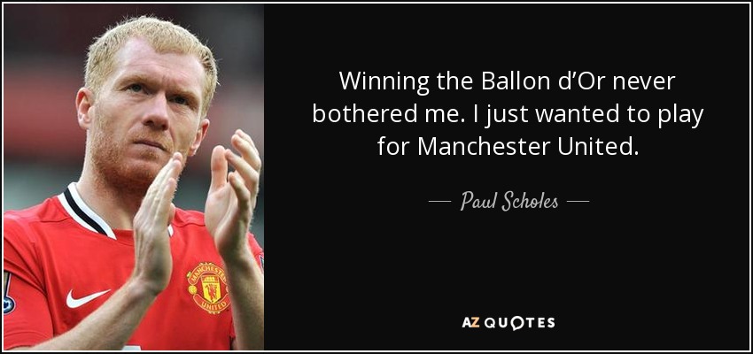 Winning the Ballon d’Or never bothered me. I just wanted to play for Manchester United. - Paul Scholes
