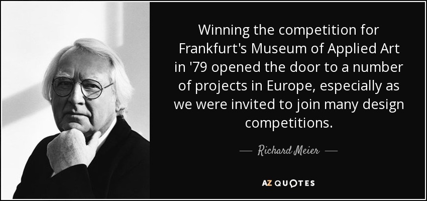 Winning the competition for Frankfurt's Museum of Applied Art in '79 opened the door to a number of projects in Europe, especially as we were invited to join many design competitions. - Richard Meier