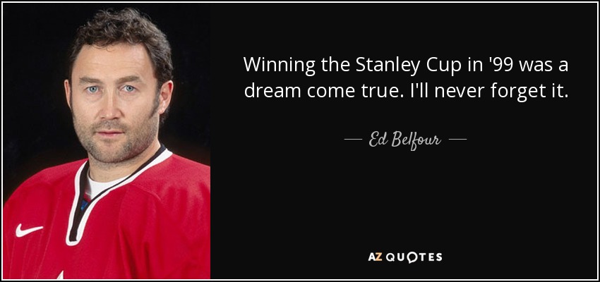 Winning the Stanley Cup in '99 was a dream come true. I'll never forget it. - Ed Belfour