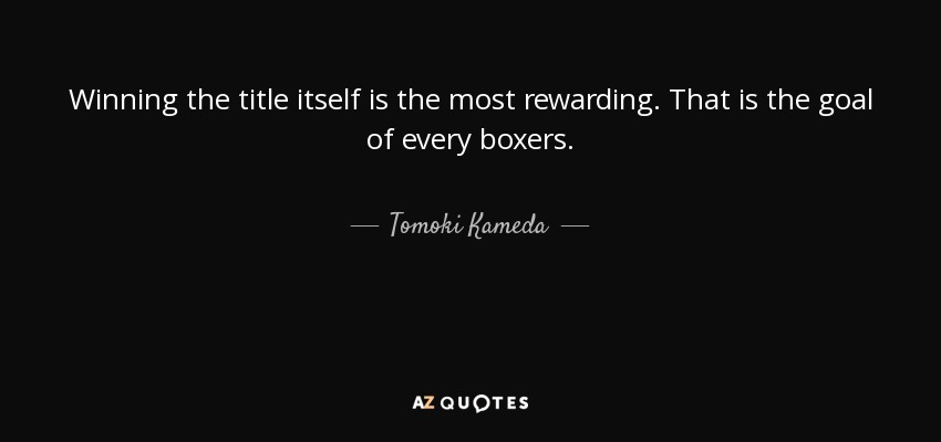 Winning the title itself is the most rewarding. That is the goal of every boxers. - Tomoki Kameda