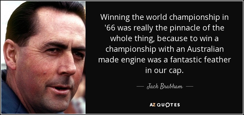 Winning the world championship in '66 was really the pinnacle of the whole thing, because to win a championship with an Australian made engine was a fantastic feather in our cap. - Jack Brabham