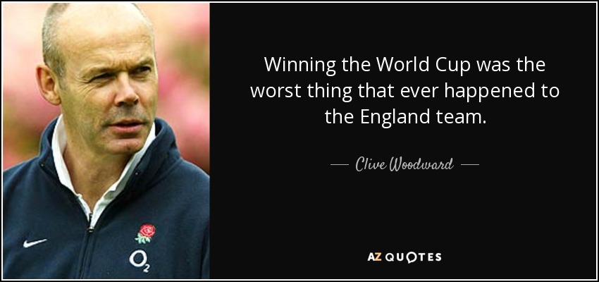 Winning the World Cup was the worst thing that ever happened to the England team. - Clive Woodward