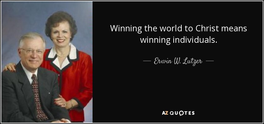 Winning the world to Christ means winning individuals. - Erwin W. Lutzer