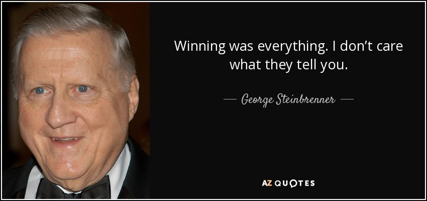 Winning was everything. I don’t care what they tell you. - George Steinbrenner
