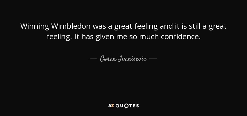 Winning Wimbledon was a great feeling and it is still a great feeling. It has given me so much confidence. - Goran Ivanisevic