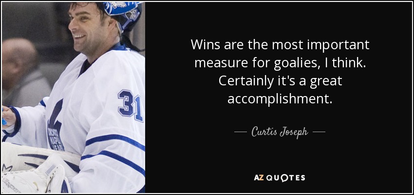 Wins are the most important measure for goalies, I think. Certainly it's a great accomplishment. - Curtis Joseph