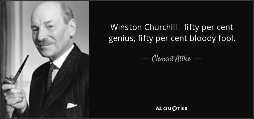 Winston Churchill - fifty per cent genius, fifty per cent bloody fool. - Clement Attlee