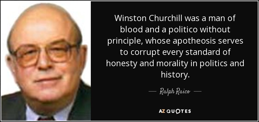 Winston Churchill was a man of blood and a politico without principle, whose apotheosis serves to corrupt every standard of honesty and morality in politics and history. - Ralph Raico