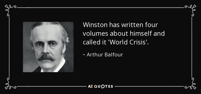 Winston has written four volumes about himself and called it 'World Crisis'. - Arthur Balfour