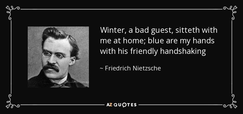 Winter, a bad guest, sitteth with me at home; blue are my hands with his friendly handshaking - Friedrich Nietzsche