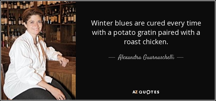 Winter blues are cured every time with a potato gratin paired with a roast chicken. - Alexandra Guarnaschelli