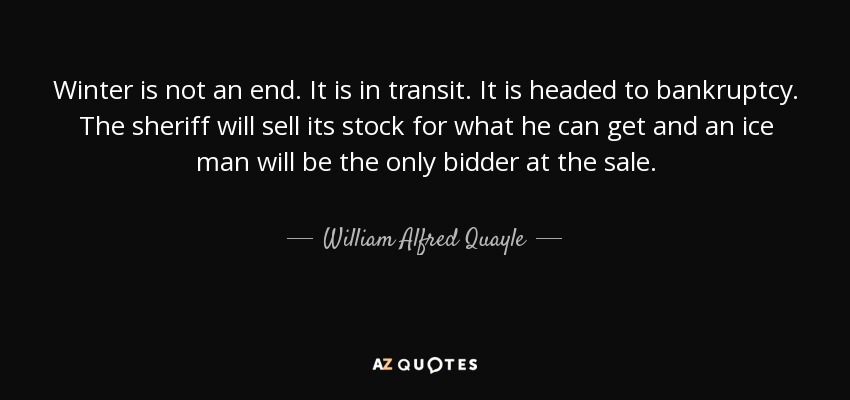 Winter is not an end. It is in transit. It is headed to bankruptcy. The sheriff will sell its stock for what he can get and an ice man will be the only bidder at the sale. - William Alfred Quayle