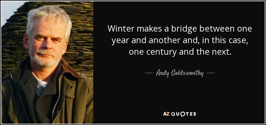 Winter makes a bridge between one year and another and, in this case, one century and the next. - Andy Goldsworthy