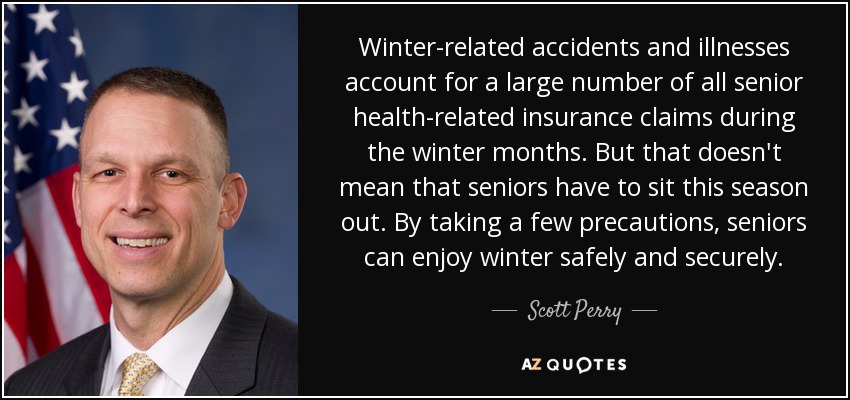 Winter-related accidents and illnesses account for a large number of all senior health-related insurance claims during the winter months. But that doesn't mean that seniors have to sit this season out. By taking a few precautions, seniors can enjoy winter safely and securely. - Scott Perry