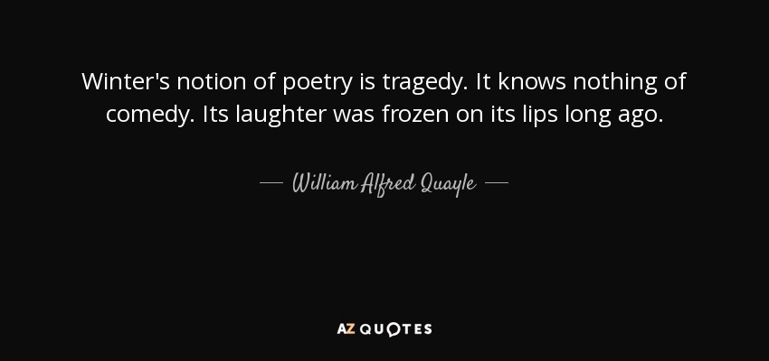 Winter's notion of poetry is tragedy. It knows nothing of comedy. Its laughter was frozen on its lips long ago. - William Alfred Quayle