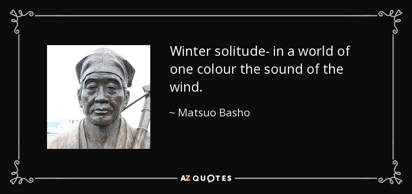 Winter solitude- in a world of one colour the sound of the wind. - Matsuo Basho