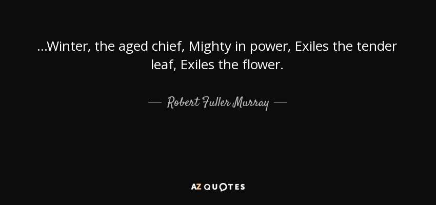 ...Winter, the aged chief, Mighty in power, Exiles the tender leaf, Exiles the flower. - Robert Fuller Murray