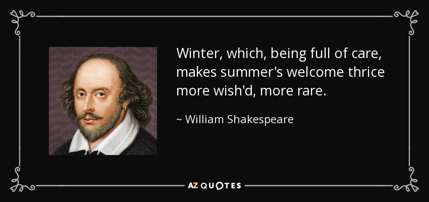 Winter, which, being full of care, makes summer's welcome thrice more wish'd, more rare. - William Shakespeare