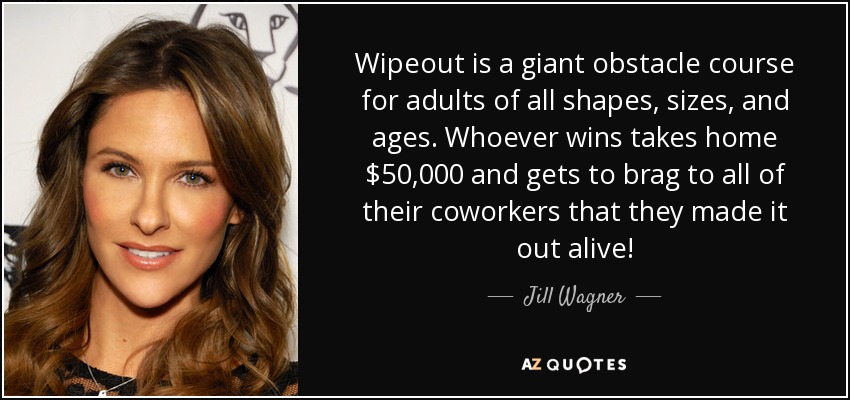 Wipeout is a giant obstacle course for adults of all shapes, sizes, and ages. Whoever wins takes home $50,000 and gets to brag to all of their coworkers that they made it out alive! - Jill Wagner