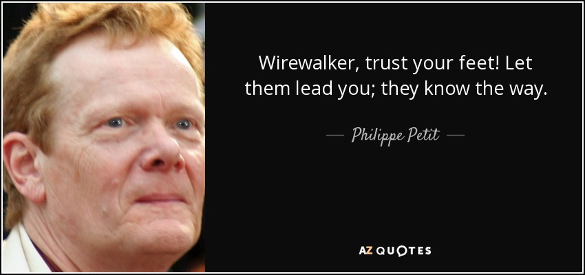 Wirewalker, trust your feet! Let them lead you; they know the way. - Philippe Petit
