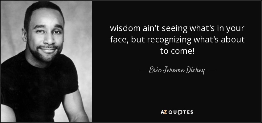 wisdom ain't seeing what's in your face, but recognizing what's about to come! - Eric Jerome Dickey