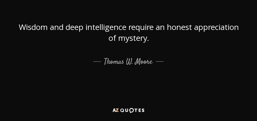 Wisdom and deep intelligence require an honest appreciation of mystery. - Thomas W. Moore