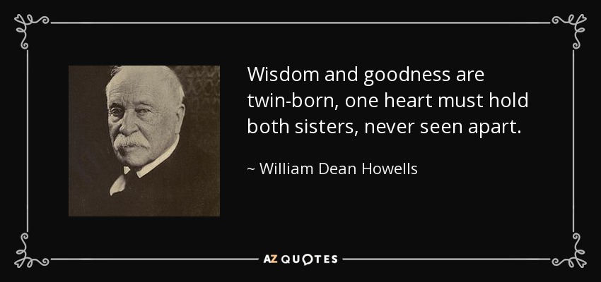 Wisdom and goodness are twin-born, one heart must hold both sisters, never seen apart. - William Dean Howells
