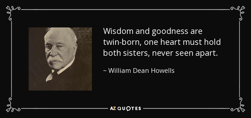 Wisdom and goodness are twin-born, one heart must hold both sisters, never seen apart. - William Dean Howells