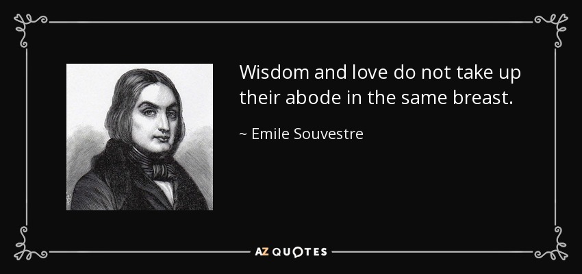 Wisdom and love do not take up their abode in the same breast. - Emile Souvestre