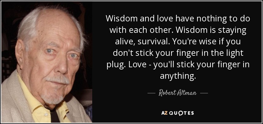 Wisdom and love have nothing to do with each other. Wisdom is staying alive, survival. You're wise if you don't stick your finger in the light plug. Love - you'll stick your finger in anything. - Robert Altman