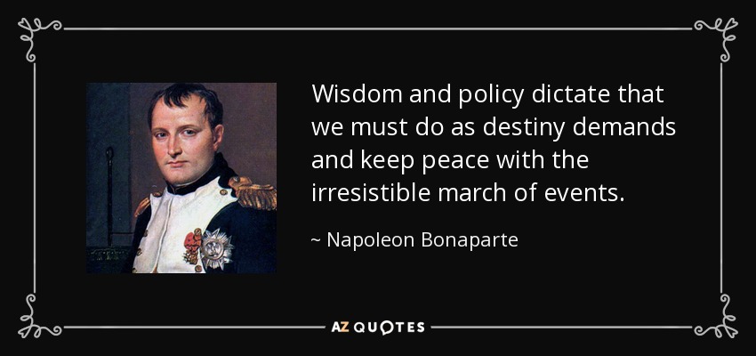 Wisdom and policy dictate that we must do as destiny demands and keep peace with the irresistible march of events. - Napoleon Bonaparte