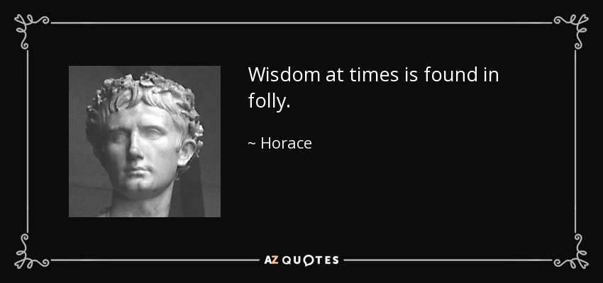 Wisdom at times is found in folly. - Horace