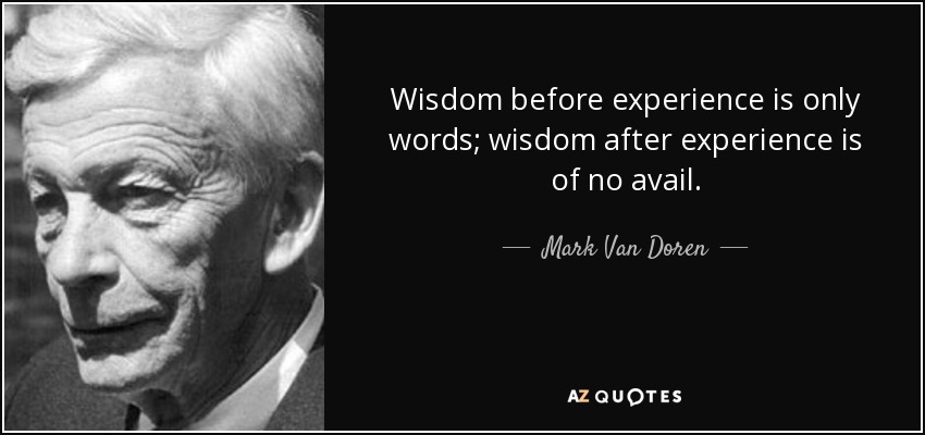 Wisdom before experience is only words; wisdom after experience is of no avail. - Mark Van Doren