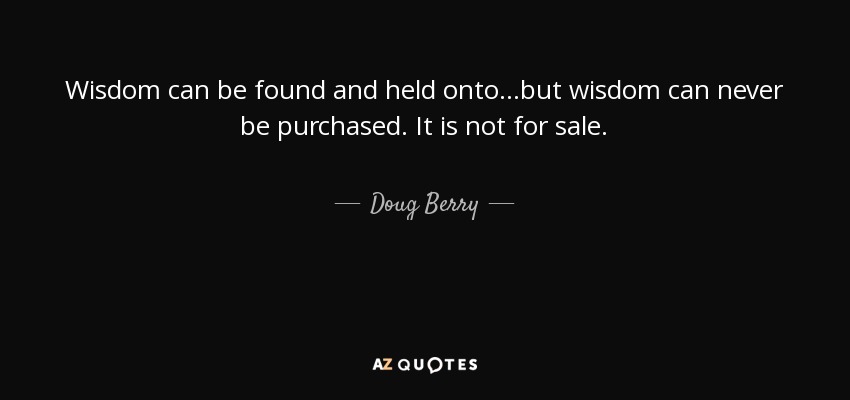 Wisdom can be found and held onto...but wisdom can never be purchased. It is not for sale. - Doug Berry