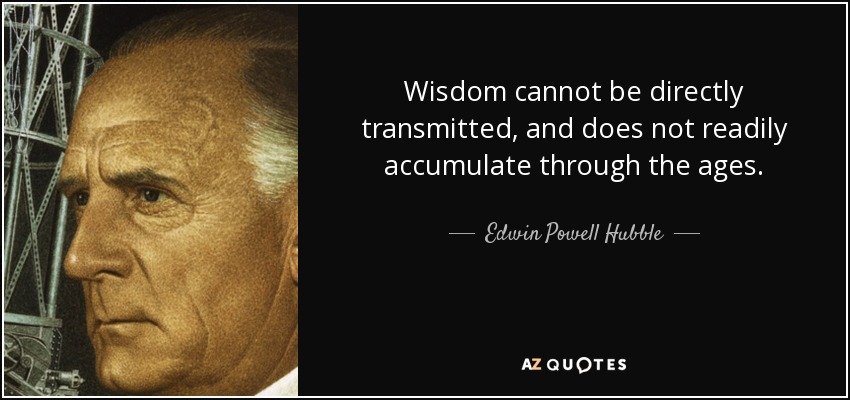 Wisdom cannot be directly transmitted, and does not readily accumulate through the ages. - Edwin Powell Hubble