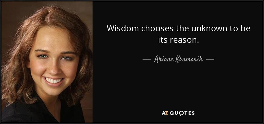 Wisdom chooses the unknown to be its reason. - Akiane Kramarik