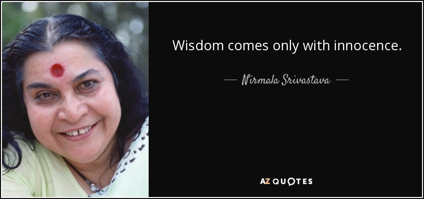 Wisdom comes only with innocence. - Nirmala Srivastava