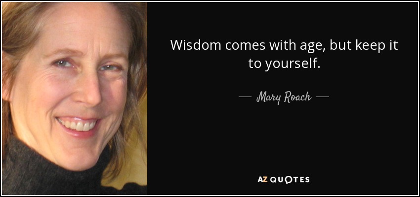 Wisdom comes with age, but keep it to yourself. - Mary Roach