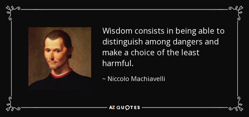 Wisdom consists in being able to distinguish among dangers and make a choice of the least harmful. - Niccolo Machiavelli