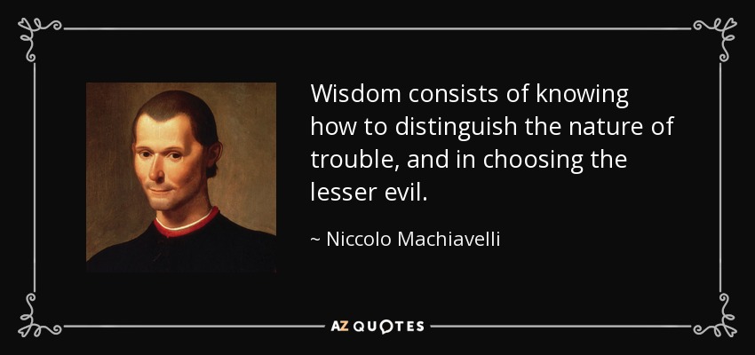 Wisdom consists of knowing how to distinguish the nature of trouble, and in choosing the lesser evil. - Niccolo Machiavelli