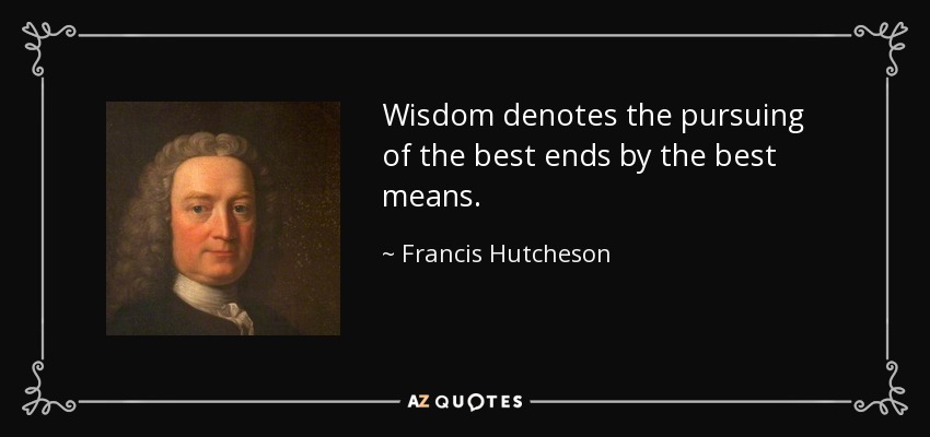 Wisdom denotes the pursuing of the best ends by the best means. - Francis Hutcheson