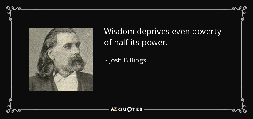 Wisdom deprives even poverty of half its power. - Josh Billings
