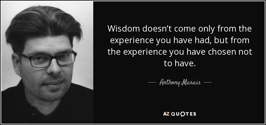 Wisdom doesn’t come only from the experience you have had, but from the experience you have chosen not to have. - Anthony Marais