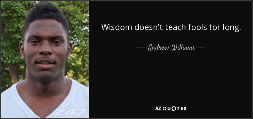 Wisdom doesn't teach fools for long. - Andrew Williams